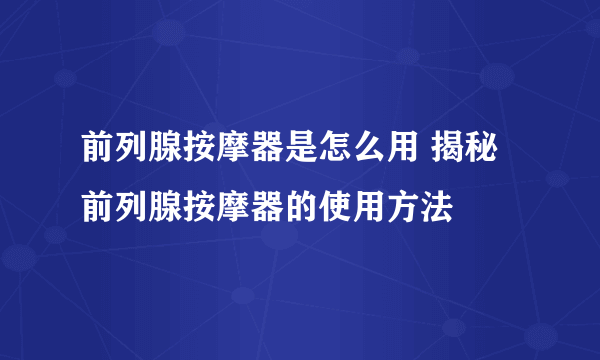 前列腺按摩器是怎么用 揭秘前列腺按摩器的使用方法