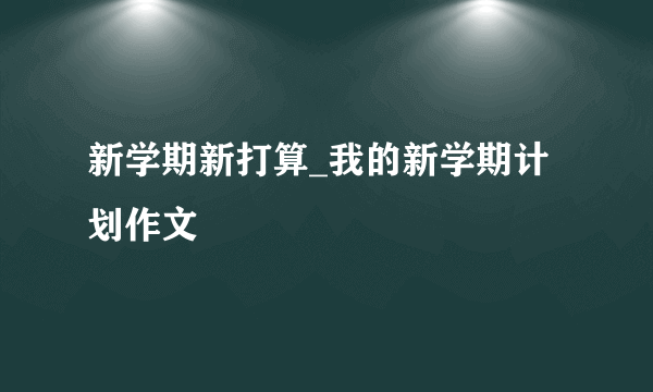 新学期新打算_我的新学期计划作文