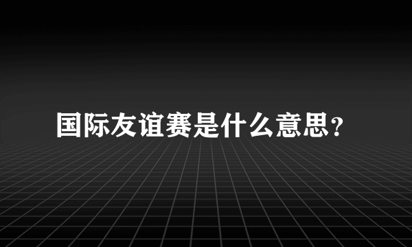 国际友谊赛是什么意思？