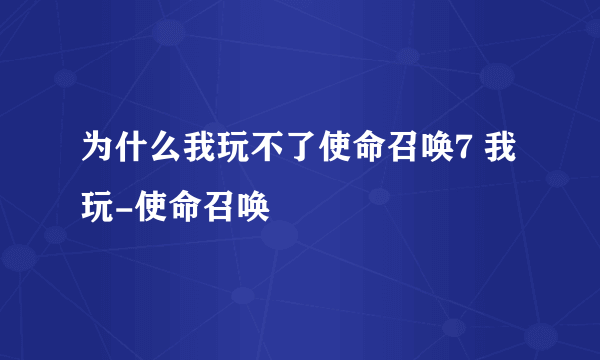 为什么我玩不了使命召唤7 我玩-使命召唤