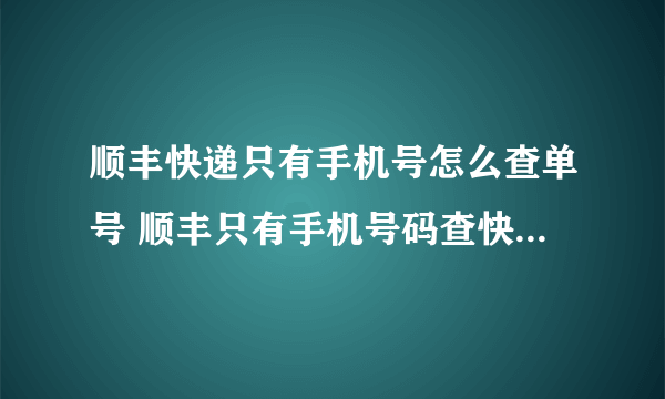 顺丰快递只有手机号怎么查单号 顺丰只有手机号码查快递单号的方法