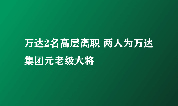 万达2名高层离职 两人为万达集团元老级大将