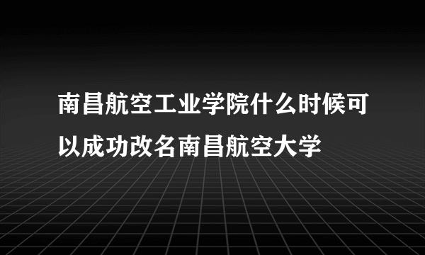 南昌航空工业学院什么时候可以成功改名南昌航空大学