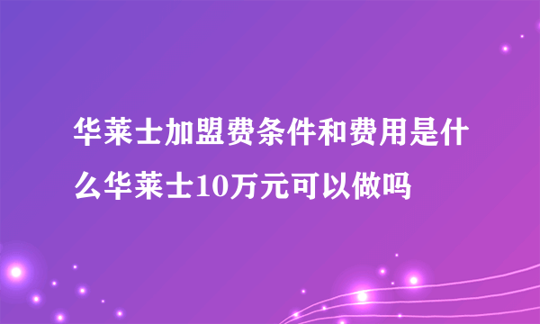 华莱士加盟费条件和费用是什么华莱士10万元可以做吗