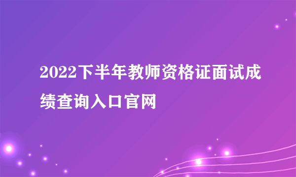 2022下半年教师资格证面试成绩查询入口官网