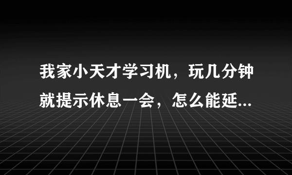 我家小天才学习机，玩几分钟就提示休息一会，怎么能延长时间呢