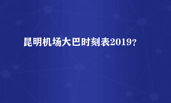 昆明机场大巴时刻表2019？