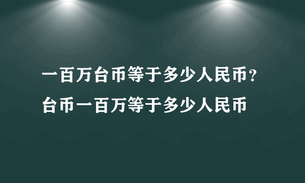 一百万台币等于多少人民币？台币一百万等于多少人民币