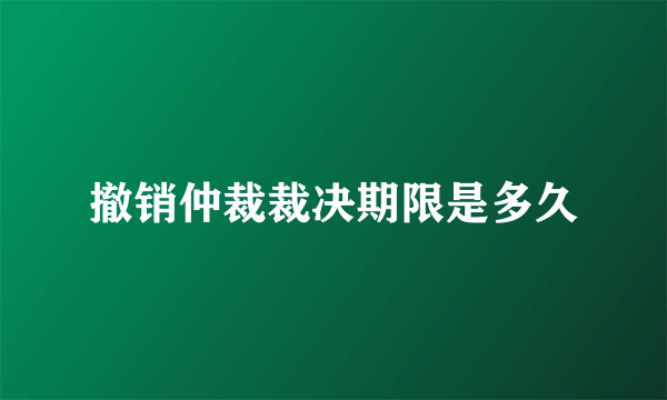 撤销仲裁裁决期限是多久