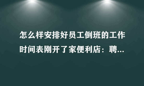 怎么样安排好员工倒班的工作时间表刚开了家便利店：聘了两个人,加上自已一共三个人.营业时间为早上6：00到24：00共18个小时.想请教朋友们：怎么科学地安排我们的工作时间,最基本的原则是1、保证每人工作时间不超过9个小时不至于太累（自已工作的时间可以稍长点）2、最大程度地保证每班都有两个人在工作.希望多给点宝贵的健议.