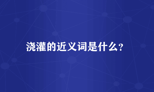 浇灌的近义词是什么？