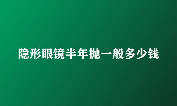 隐形眼镜半年抛一般多少钱