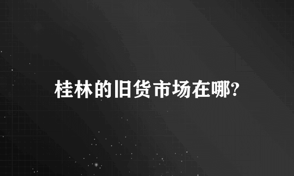 桂林的旧货市场在哪?