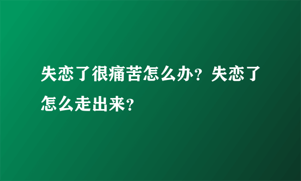 失恋了很痛苦怎么办？失恋了怎么走出来？