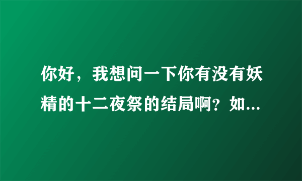 你好，我想问一下你有没有妖精的十二夜祭的结局啊？如果有，能不能告诉我下，谢谢啦～