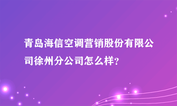 青岛海信空调营销股份有限公司徐州分公司怎么样？