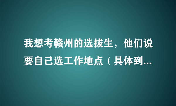 我想考赣州的选拔生，他们说要自己选工作地点（具体到乡镇），我是北方人对那边不了解，请问那些地方好一