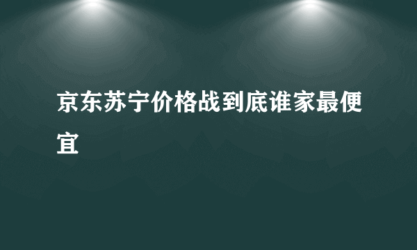 京东苏宁价格战到底谁家最便宜