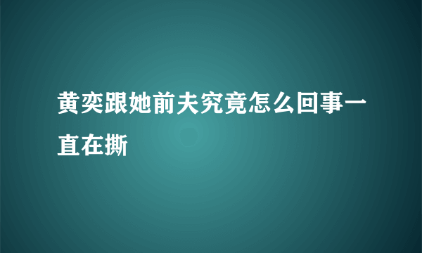 黄奕跟她前夫究竟怎么回事一直在撕