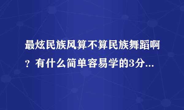 最炫民族风算不算民族舞蹈啊？有什么简单容易学的3分钟左右的舞蹈没？