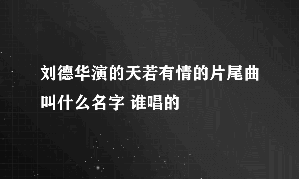 刘德华演的天若有情的片尾曲叫什么名字 谁唱的