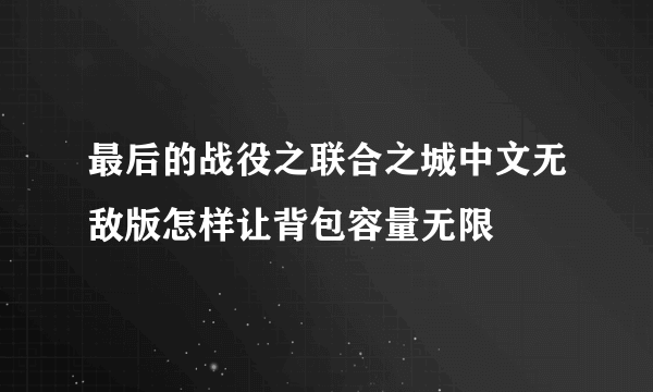 最后的战役之联合之城中文无敌版怎样让背包容量无限