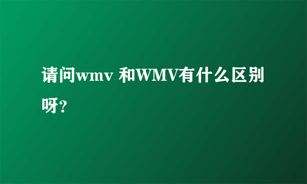 请问wmv 和WMV有什么区别呀？