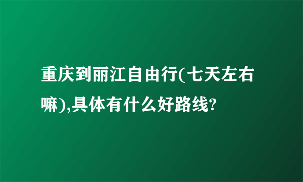 重庆到丽江自由行(七天左右嘛),具体有什么好路线?