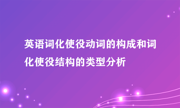 英语词化使役动词的构成和词化使役结构的类型分析