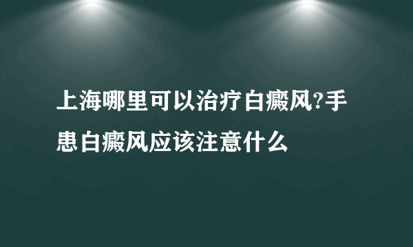 上海哪里可以治疗白癜风?手患白癜风应该注意什么