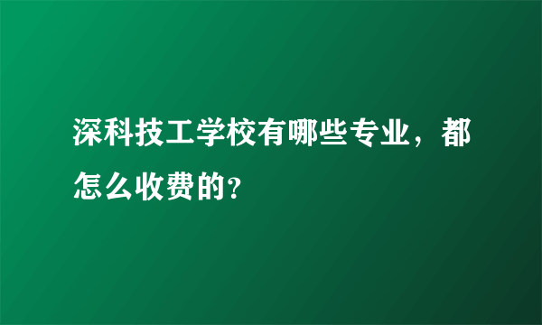 深科技工学校有哪些专业，都怎么收费的？