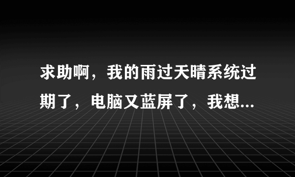 求助啊，我的雨过天晴系统过期了，电脑又蓝屏了，我想请帮我算一下雨过天晴的注册码？ 1 分钟前