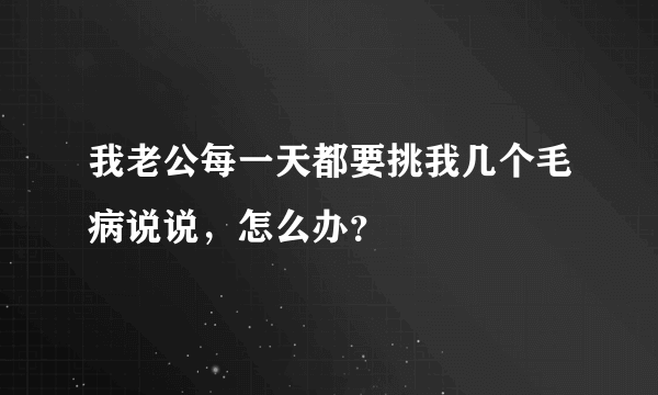 我老公每一天都要挑我几个毛病说说，怎么办？