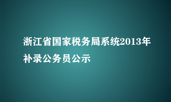 浙江省国家税务局系统2013年补录公务员公示