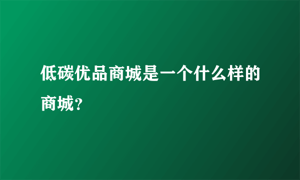 低碳优品商城是一个什么样的商城？