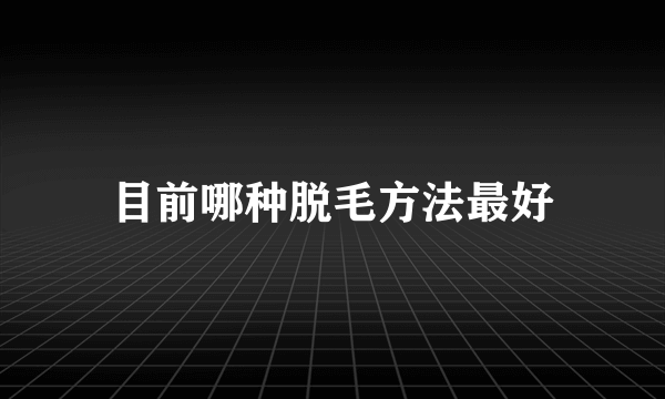 目前哪种脱毛方法最好