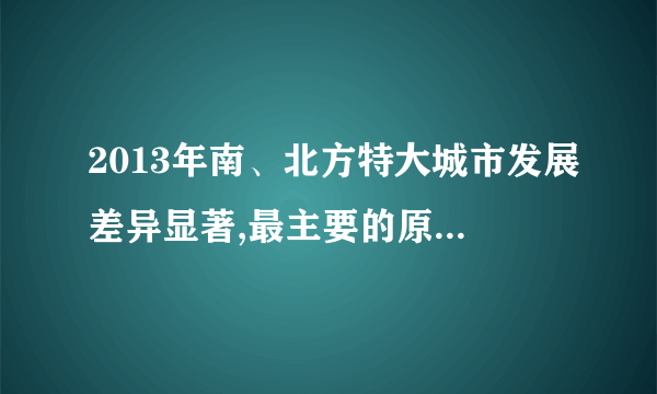 2013年南、北方特大城市发展差异显著,最主要的原因是(  )
A. 产业结构差异
B. 资源和环境状况差异
C. 自然条件差异
D. 人口自然增长率差异