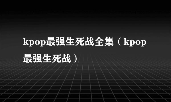 kpop最强生死战全集（kpop最强生死战）