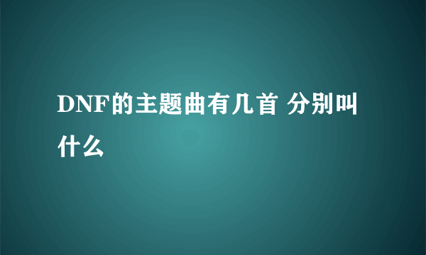 DNF的主题曲有几首 分别叫什么