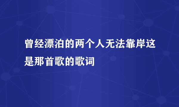 曾经漂泊的两个人无法靠岸这是那首歌的歌词