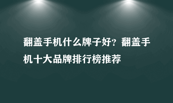 翻盖手机什么牌子好？翻盖手机十大品牌排行榜推荐