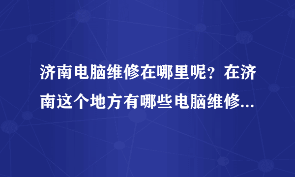 济南电脑维修在哪里呢？在济南这个地方有哪些电脑维修的地方比较好呢？