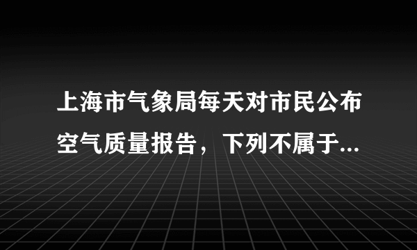 上海市气象局每天对市民公布空气质量报告，下列不属于报告内容的是（　　）A.二氧化碳B.二氧化硫C.氮氧化物D.可吸入颗粒