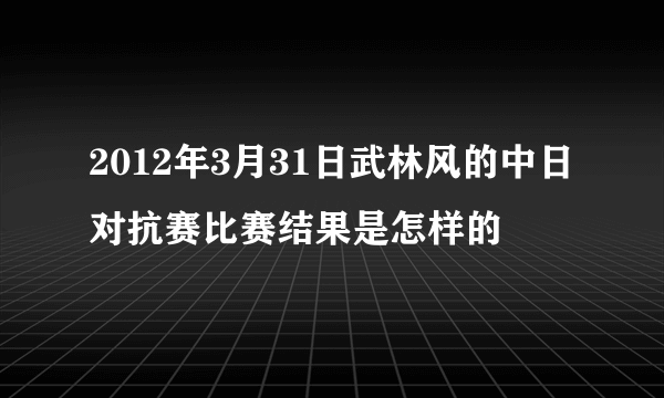 2012年3月31日武林风的中日对抗赛比赛结果是怎样的