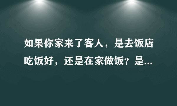 如果你家来了客人，是去饭店吃饭好，还是在家做饭？是不是菜越多越好呢？