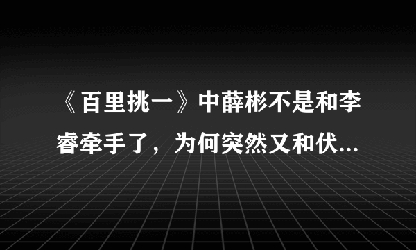 《百里挑一》中薛彬不是和李睿牵手了，为何突然又和伏玟晓结婚了，彻底糊涂了。