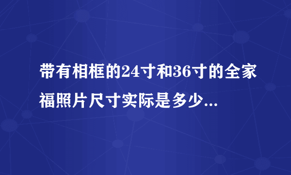 带有相框的24寸和36寸的全家福照片尺寸实际是多少英寸或多少厘米？