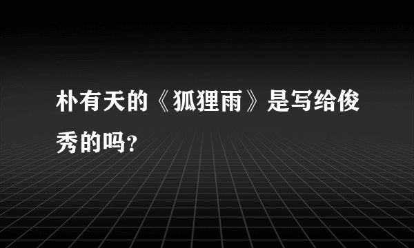 朴有天的《狐狸雨》是写给俊秀的吗？