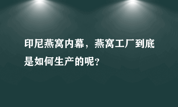 印尼燕窝内幕，燕窝工厂到底是如何生产的呢？