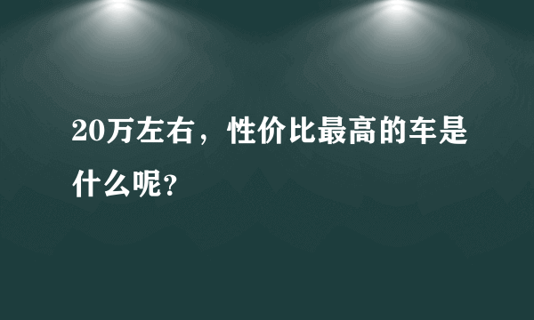 20万左右，性价比最高的车是什么呢？